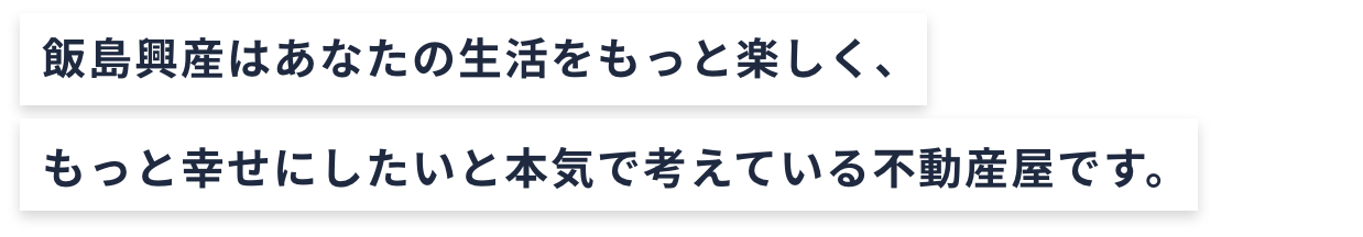 飯島興産はあなたの生活をもっと楽しく、もっと幸せにしたいと本気で考えている不動産屋です。